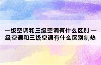 一级空调和三级空调有什么区别 一级空调和三级空调有什么区别制热